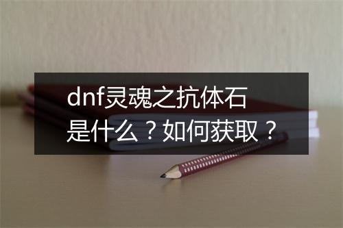 dnf灵魂之抗体石是什么？如何获取？
