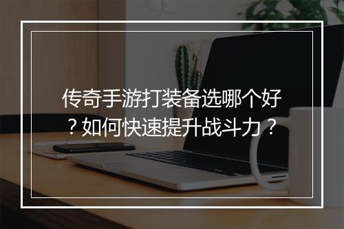 传奇手游打装备选哪个好？如何快速提升战斗力？