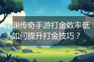 龙渊传奇手游打金效率低？如何提升打金技巧？