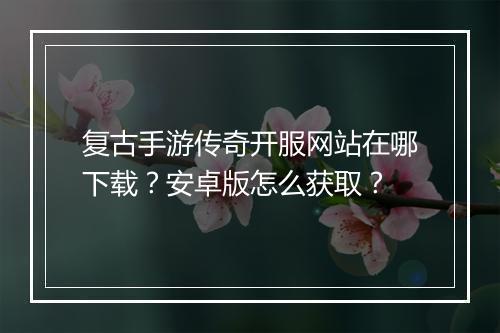 复古手游传奇开服网站在哪下载？安卓版怎么获取？