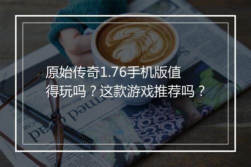 原始传奇1.76手机版值得玩吗？这款游戏推荐吗？