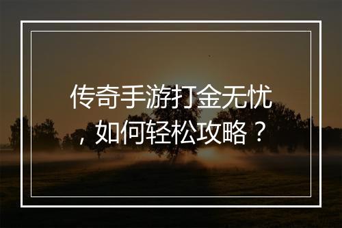 传奇手游打金无忧，如何轻松攻略？