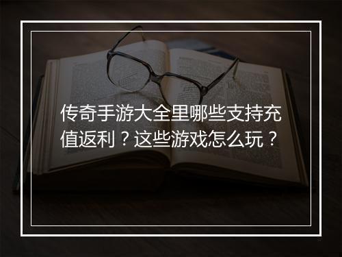 传奇手游大全里哪些支持充值返利？这些游戏怎么玩？