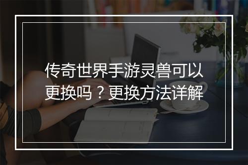 传奇世界手游灵兽可以更换吗？更换方法详解