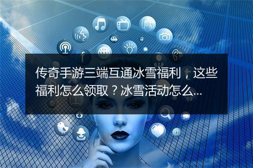 传奇手游三端互通冰雪福利，这些福利怎么领取？冰雪活动怎么参与？