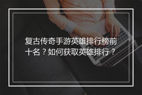 复古传奇手游英雄排行榜前十名？如何获取英雄排行？