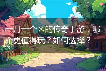 一月一个区的传奇手游，哪个更值得玩？如何选择？