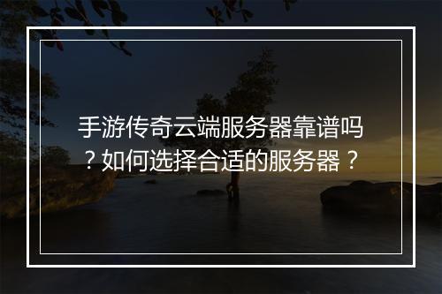 手游传奇云端服务器靠谱吗？如何选择合适的服务器？