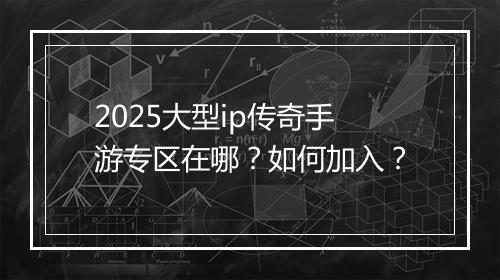 2025大型ip传奇手游专区在哪？如何加入？