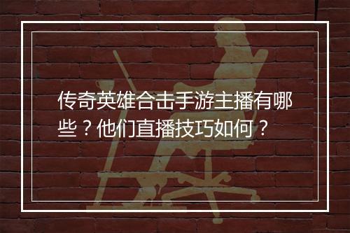 传奇英雄合击手游主播有哪些？他们直播技巧如何？