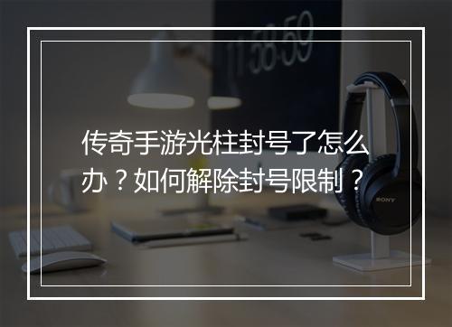 传奇手游光柱封号了怎么办？如何解除封号限制？