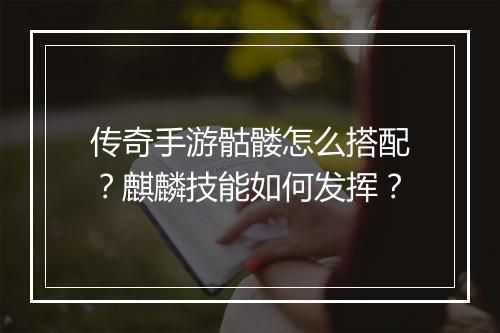 传奇手游骷髅怎么搭配？麒麟技能如何发挥？