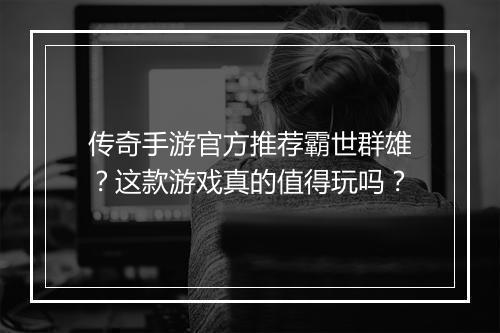 传奇手游官方推荐霸世群雄？这款游戏真的值得玩吗？