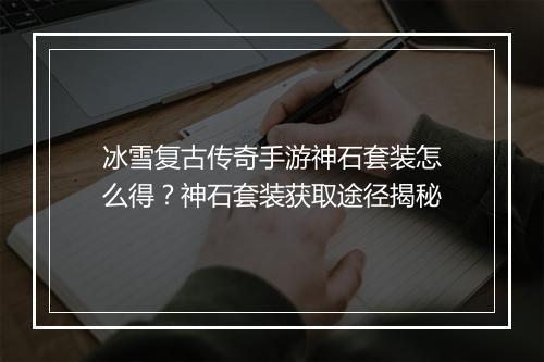 冰雪复古传奇手游神石套装怎么得？神石套装获取途径揭秘