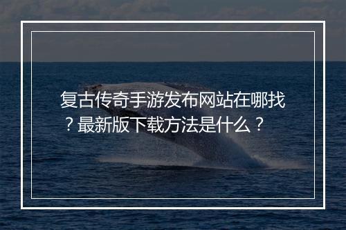 复古传奇手游发布网站在哪找？最新版下载方法是什么？
