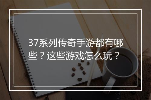 37系列传奇手游都有哪些？这些游戏怎么玩？