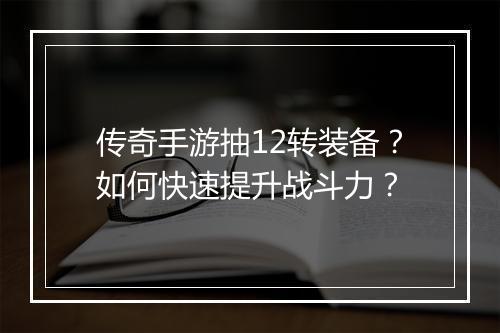 传奇手游抽12转装备？如何快速提升战斗力？