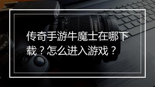 传奇手游牛魔士在哪下载？怎么进入游戏？