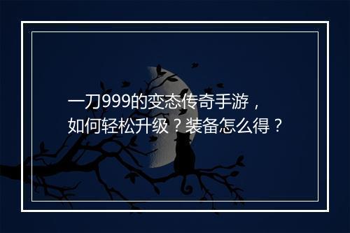 一刀999的变态传奇手游，如何轻松升级？装备怎么得？