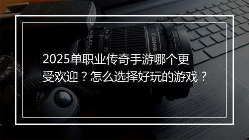 2025单职业传奇手游哪个更受欢迎？怎么选择好玩的游戏？