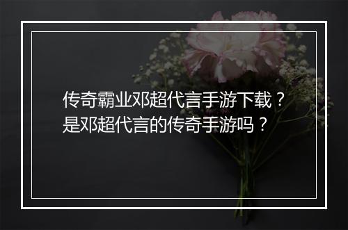 传奇霸业邓超代言手游下载？是邓超代言的传奇手游吗？