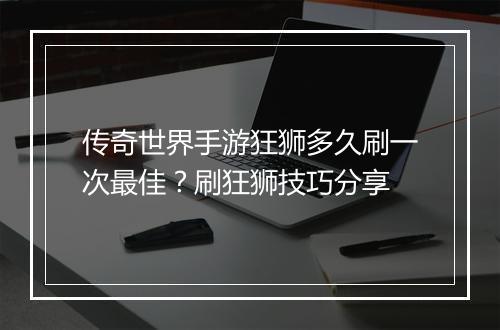 传奇世界手游狂狮多久刷一次最佳？刷狂狮技巧分享
