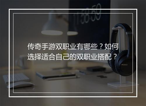 传奇手游双职业有哪些？如何选择适合自己的双职业搭配？