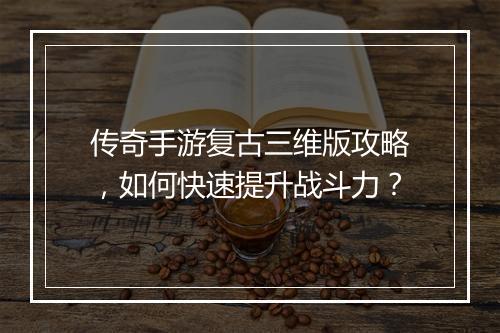 传奇手游复古三维版攻略，如何快速提升战斗力？