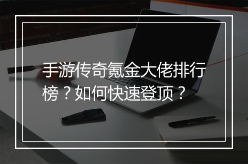手游传奇氪金大佬排行榜？如何快速登顶？