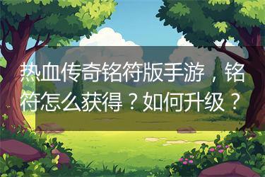 热血传奇铭符版手游，铭符怎么获得？如何升级？