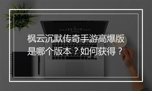 枫云沉默传奇手游高爆版是哪个版本？如何获得？