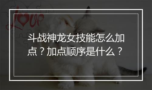 斗战神龙女技能怎么加点？加点顺序是什么？