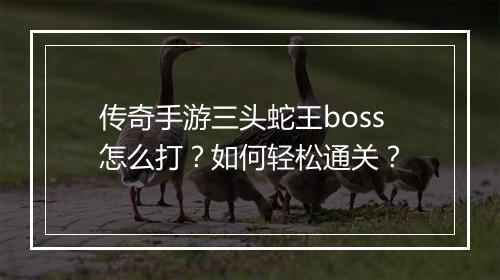 传奇手游三头蛇王boss怎么打？如何轻松通关？