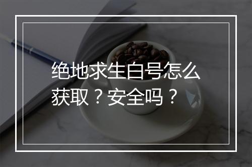 绝地求生白号怎么获取？安全吗？