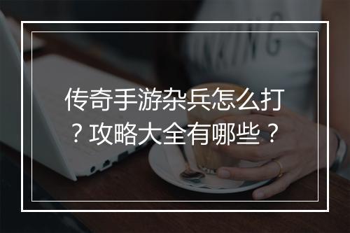 传奇手游杂兵怎么打?攻略大全有哪些?