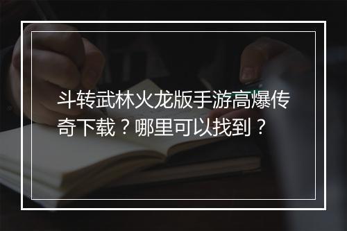 斗转武林火龙版手游高爆传奇下载？哪里可以找到？