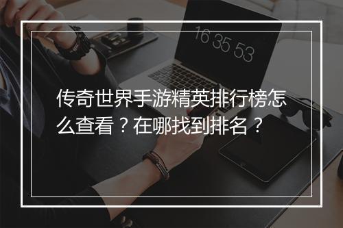 传奇世界手游精英排行榜怎么查看？在哪找到排名？