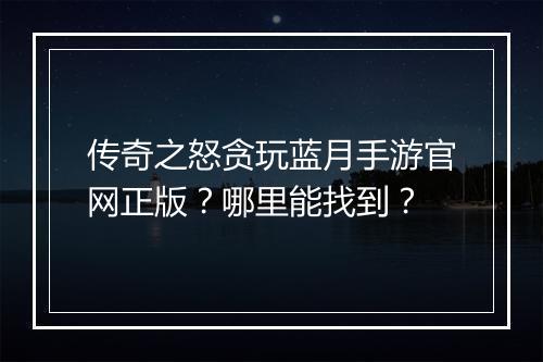 传奇之怒贪玩蓝月手游官网正版？哪里能找到？