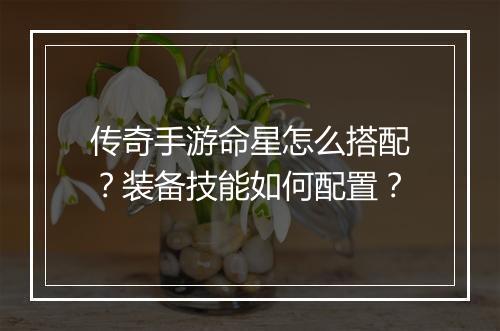 传奇手游命星怎么搭配？装备技能如何配置？