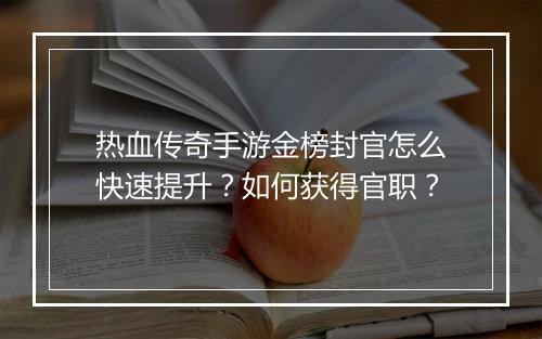 热血传奇手游金榜封官怎么快速提升？如何获得官职？