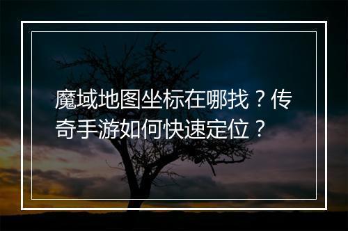 魔域地图坐标在哪找？传奇手游如何快速定位？