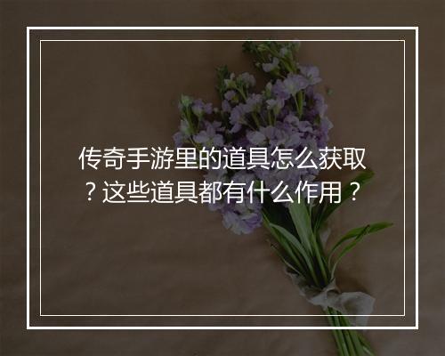 传奇手游里的道具怎么获取？这些道具都有什么作用？
