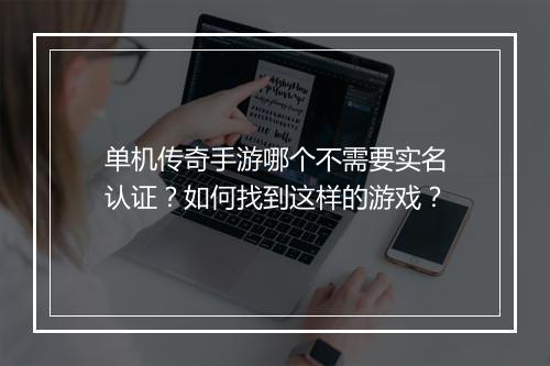 单机传奇手游哪个不需要实名认证？如何找到这样的游戏？