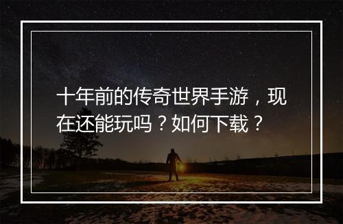 十年前的传奇世界手游，现在还能玩吗？如何下载？