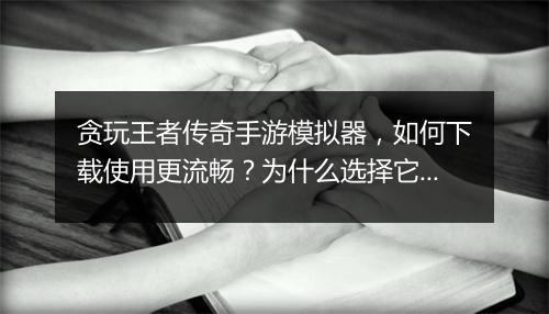 贪玩王者传奇手游模拟器，如何下载使用更流畅？为什么选择它？