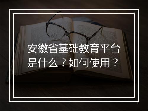 安徽省基础教育平台是什么？如何使用？