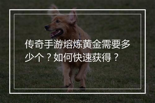 传奇手游熔炼黄金需要多少个？如何快速获得？