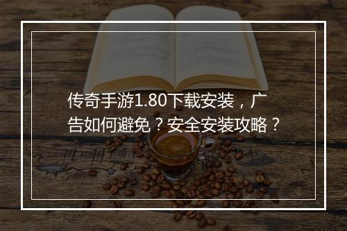 传奇手游1.80下载安装，广告如何避免？安全安装攻略？