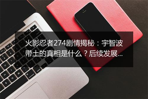 火影忍者274剧情揭秘：宇智波带土的真相是什么？后续发展如何？