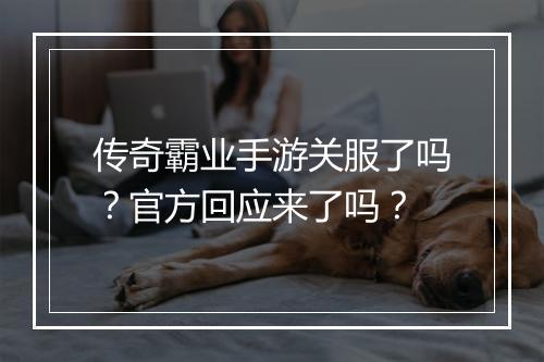传奇霸业手游关服了吗？官方回应来了吗？
